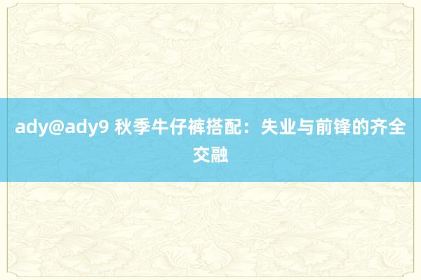 ady@ady9 秋季牛仔裤搭配：失业与前锋的齐全交融