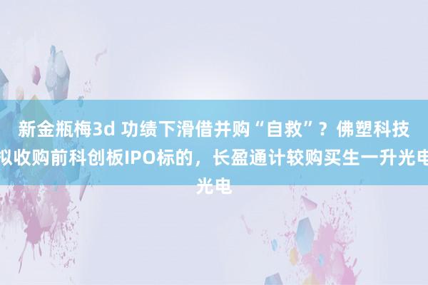 新金瓶梅3d 功绩下滑借并购“自救”？佛塑科技拟收购前科创板IPO标的，长盈通计较购买生一升光电