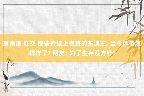 翁雨澄 肛交 那些持续上夜班的东谈主， 当今体格怎样样了? 网友: 为了生存没方针!