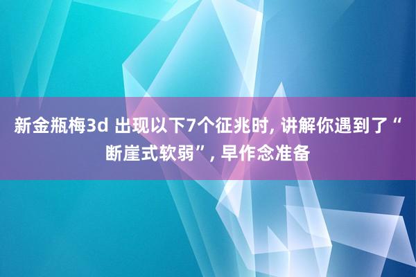 新金瓶梅3d 出现以下7个征兆时， 讲解你遇到了“断崖式软弱”， 早作念准备