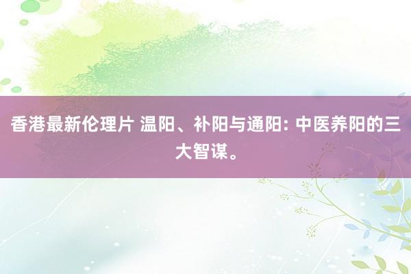 香港最新伦理片 温阳、补阳与通阳: 中医养阳的三大智谋。