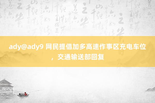 ady@ady9 网民提倡加多高速作事区充电车位，交通输送部回复