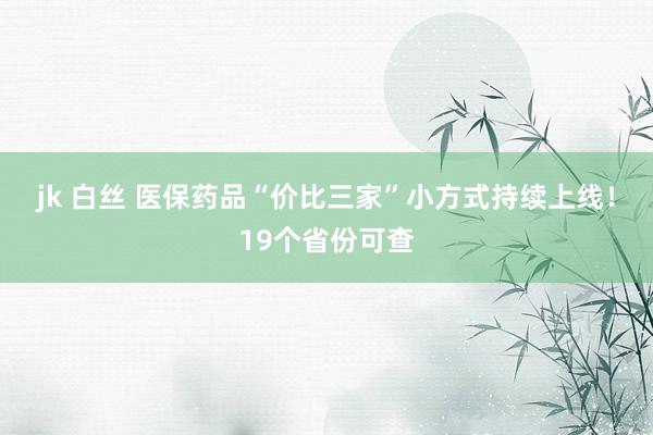 jk 白丝 医保药品“价比三家”小方式持续上线！19个省份可查