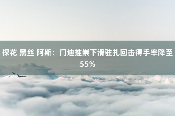 探花 黑丝 阿斯：门迪推崇下滑　驻扎回击得手率降至55%