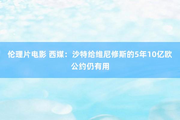 伦理片电影 西媒：沙特给维尼修斯的5年10亿欧公约仍有用