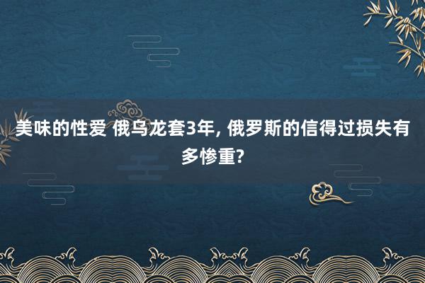 美味的性爱 俄乌龙套3年， 俄罗斯的信得过损失有多惨重?