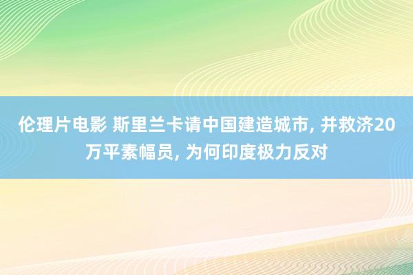 伦理片电影 斯里兰卡请中国建造城市， 并救济20万平素幅员， 为何印度极力反对