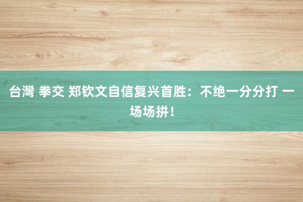 台灣 拳交 郑钦文自信复兴首胜：不绝一分分打 一场场拼！