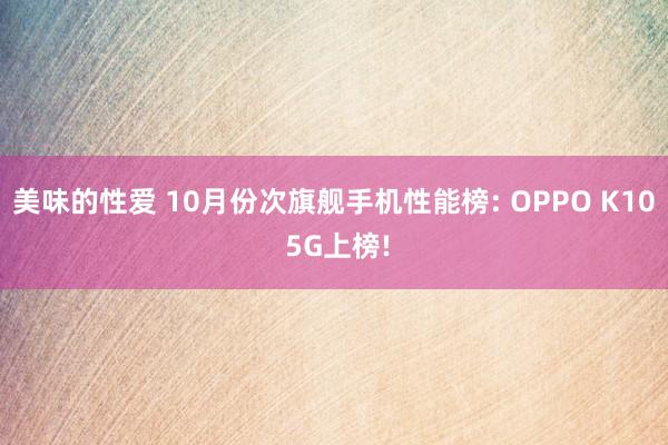 美味的性爱 10月份次旗舰手机性能榜: OPPO K10 5G上榜!