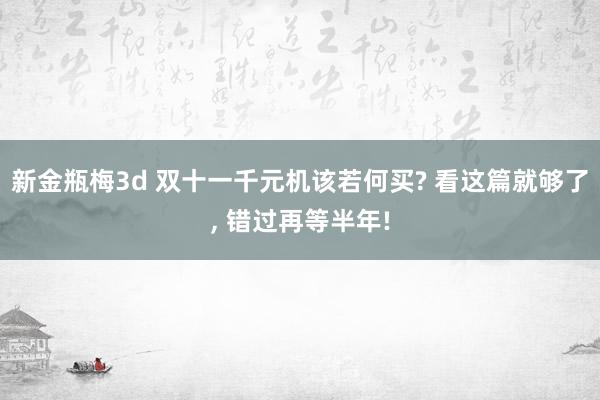 新金瓶梅3d 双十一千元机该若何买? 看这篇就够了， 错过再等半年!