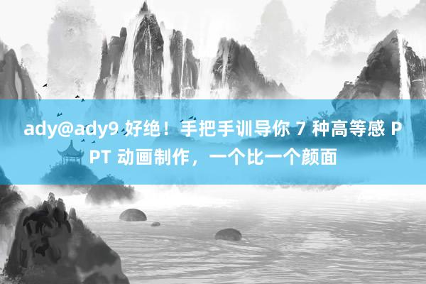 ady@ady9 好绝！手把手训导你 7 种高等感 PPT 动画制作，一个比一个颜面