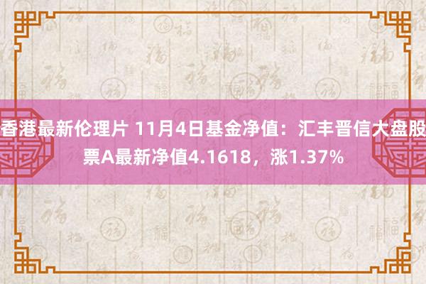 香港最新伦理片 11月4日基金净值：汇丰晋信大盘股票A最新净值4.1618，涨1.37%