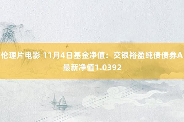 伦理片电影 11月4日基金净值：交银裕盈纯债债券A最新净值1.0392