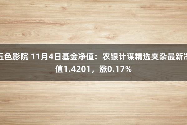 五色影院 11月4日基金净值：农银计谋精选夹杂最新净值1.4201，涨0.17%