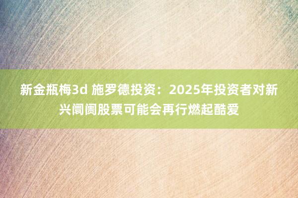 新金瓶梅3d 施罗德投资：2025年投资者对新兴阛阓股票可能会再行燃起酷爱