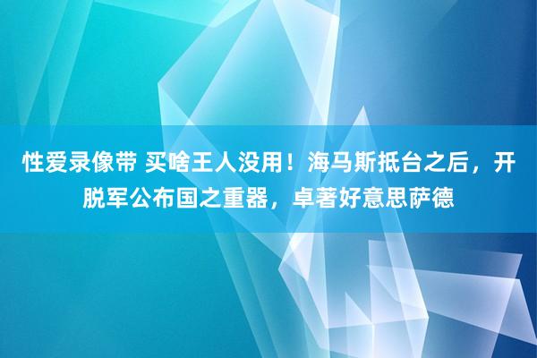 性爱录像带 买啥王人没用！海马斯抵台之后，开脱军公布国之重器，卓著好意思萨德