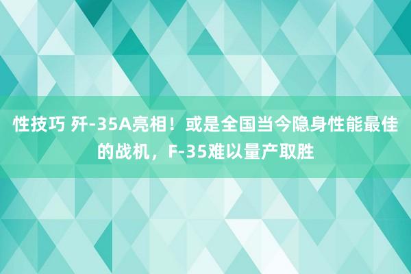 性技巧 歼-35A亮相！或是全国当今隐身性能最佳的战机，F-35难以量产取胜