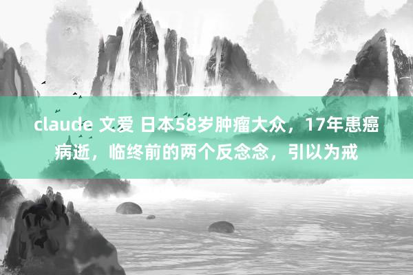 claude 文爱 日本58岁肿瘤大众，17年患癌病逝，临终前的两个反念念，引以为戒