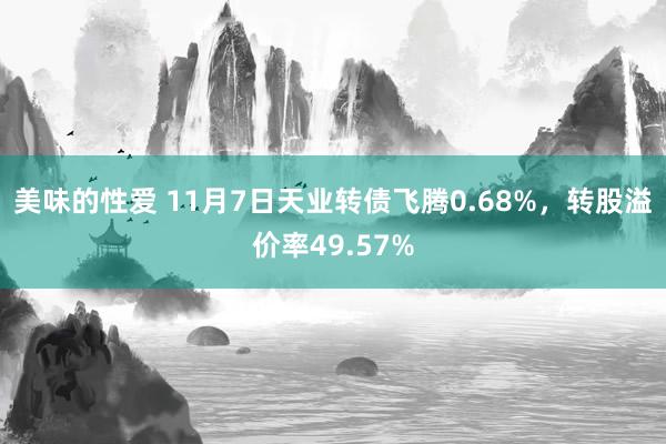 美味的性爱 11月7日天业转债飞腾0.68%，转股溢价率49.57%