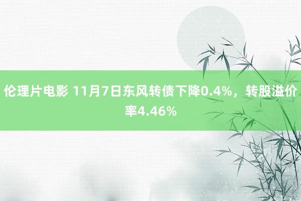 伦理片电影 11月7日东风转债下降0.4%，转股溢价率4.46%