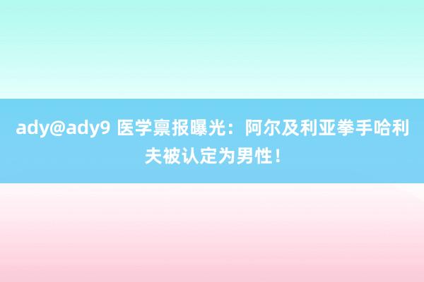 ady@ady9 医学禀报曝光：阿尔及利亚拳手哈利夫被认定为男性！