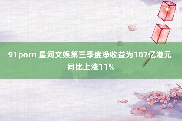 91porn 星河文娱第三季度净收益为107亿港元 同比上涨11%