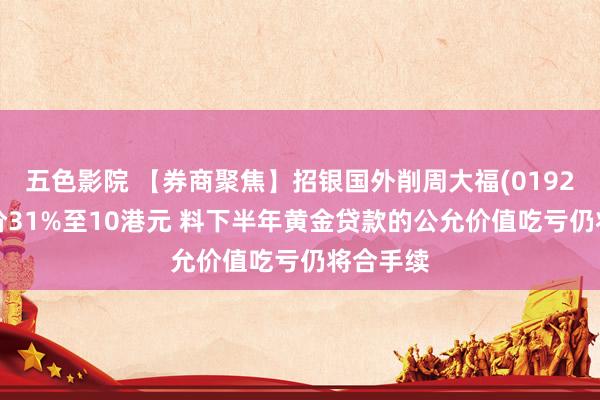 五色影院 【券商聚焦】招银国外削周大福(01929)蓄意价31%至10港元 料下半年黄金贷款的公允价值吃亏仍将合手续