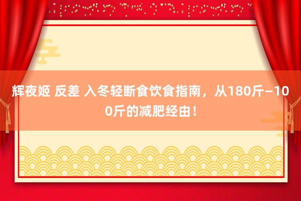 辉夜姬 反差 入冬轻断食饮食指南，从180斤—100斤的减肥经由！