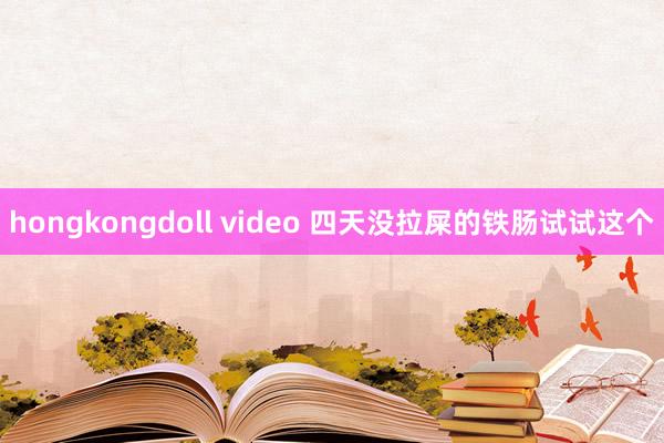 hongkongdoll video 四天没拉屎的铁肠试试这个