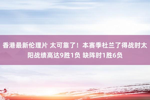 香港最新伦理片 太可靠了！本赛季杜兰了得战时太阳战绩高达9胜1负 缺阵时1胜6负