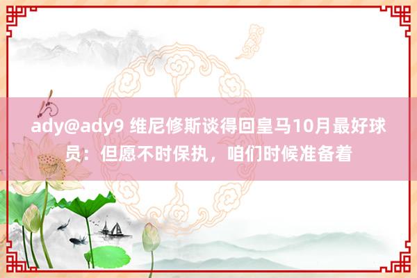 ady@ady9 维尼修斯谈得回皇马10月最好球员：但愿不时保执，咱们时候准备着