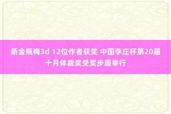 新金瓶梅3d 12位作者获奖 中国李庄杯第20届十月体裁奖受奖步履举行