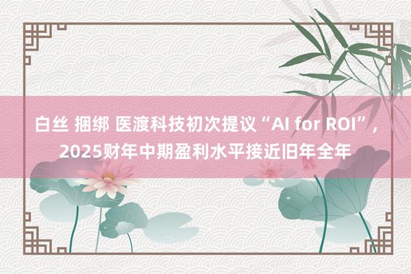 白丝 捆绑 医渡科技初次提议“AI for ROI”，2025财年中期盈利水平接近旧年全年