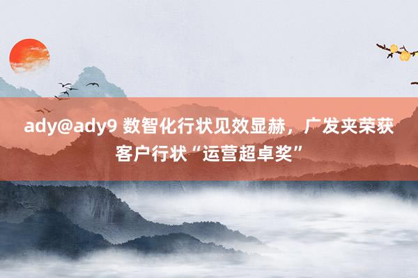 ady@ady9 数智化行状见效显赫，广发夹荣获客户行状“运营超卓奖”