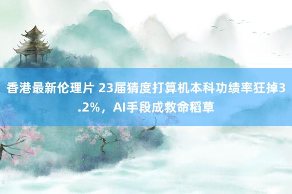 香港最新伦理片 23届猜度打算机本科功绩率狂掉3.2%，AI手段成救命稻草