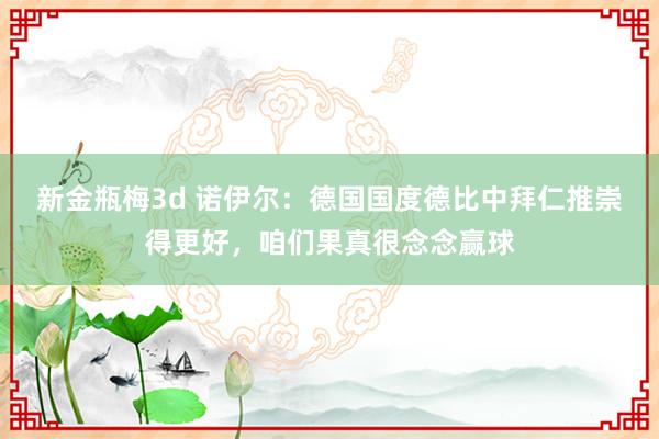 新金瓶梅3d 诺伊尔：德国国度德比中拜仁推崇得更好，咱们果真很念念赢球