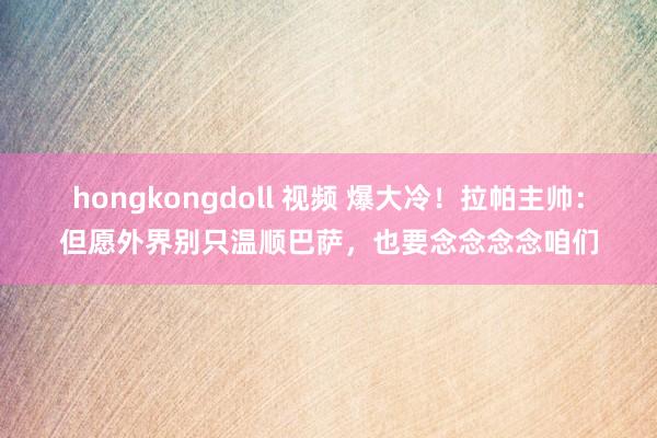 hongkongdoll 视频 爆大冷！拉帕主帅：但愿外界别只温顺巴萨，也要念念念念咱们