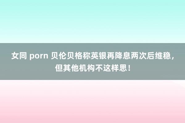 女同 porn 贝伦贝格称英银再降息两次后维稳，但其他机构不这样思！