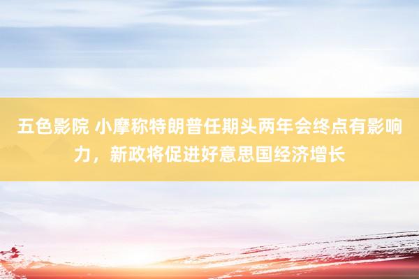 五色影院 小摩称特朗普任期头两年会终点有影响力，新政将促进好意思国经济增长