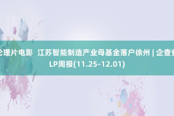 伦理片电影  江苏智能制造产业母基金落户徐州 | 企查查LP周报(11.25-12.01)