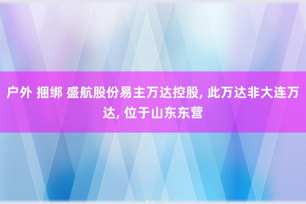 户外 捆绑 盛航股份易主万达控股， 此万达非大连万达， 位于山东东营