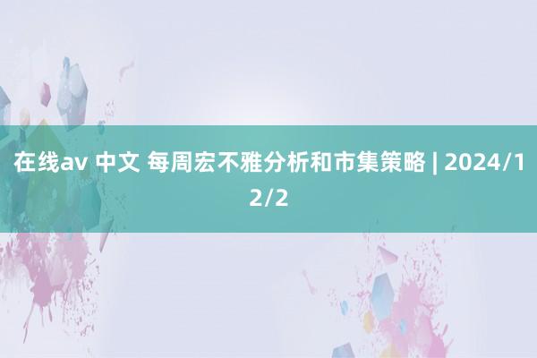 在线av 中文 每周宏不雅分析和市集策略 | 2024/12/2