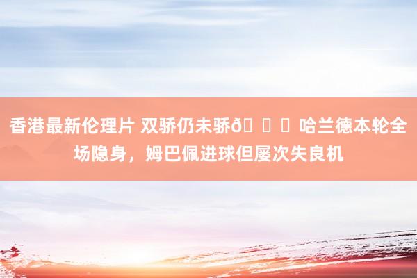 香港最新伦理片 双骄仍未骄😑哈兰德本轮全场隐身，姆巴佩进球但屡次失良机