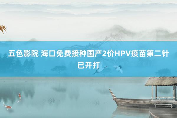 五色影院 海口免费接种国产2价HPV疫苗第二针已开打