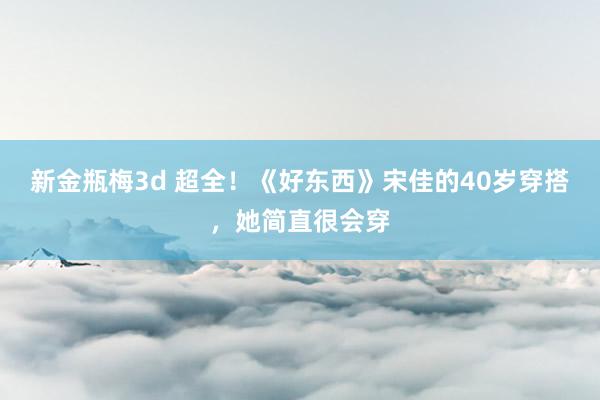 新金瓶梅3d 超全！《好东西》宋佳的40岁穿搭，她简直很会穿