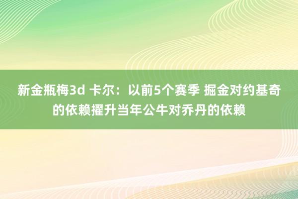 新金瓶梅3d 卡尔：以前5个赛季 掘金对约基奇的依赖擢升当年公牛对乔丹的依赖