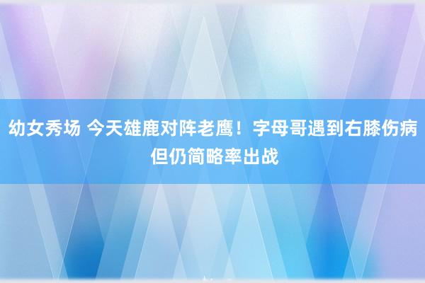 幼女秀场 今天雄鹿对阵老鹰！字母哥遇到右膝伤病 但仍简略率出战