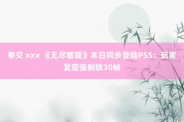 拳交 xxx 《无尽暖暖》本日同步登陆PS5：玩家发现强制锁30帧