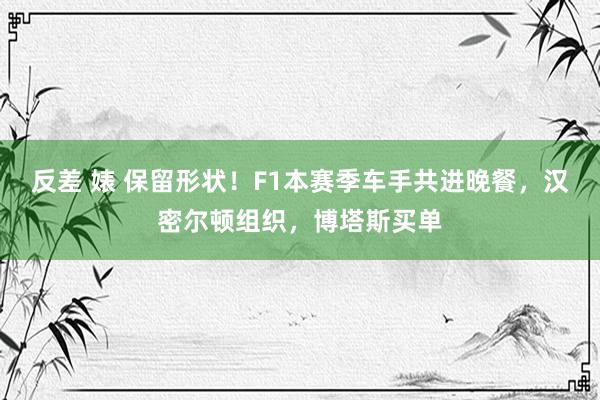 反差 婊 保留形状！F1本赛季车手共进晚餐，汉密尔顿组织，博塔斯买单