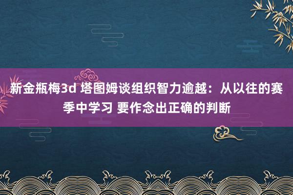 新金瓶梅3d 塔图姆谈组织智力逾越：从以往的赛季中学习 要作念出正确的判断